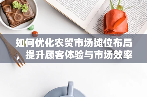 如何优化农贸市场摊位布局，提升顾客体验与市场效率？
