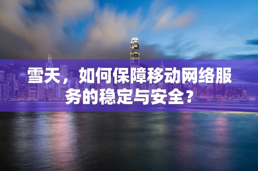 雪天，如何保障移动网络服务的稳定与安全？