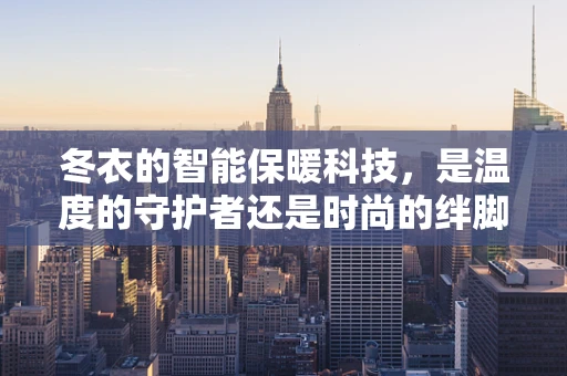 冬衣的智能保暖科技，是温度的守护者还是时尚的绊脚石？