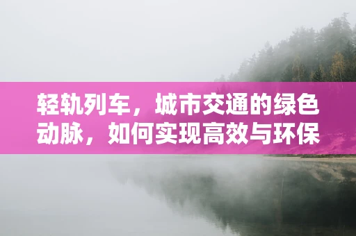 轻轨列车，城市交通的绿色动脉，如何实现高效与环保的双重飞跃？