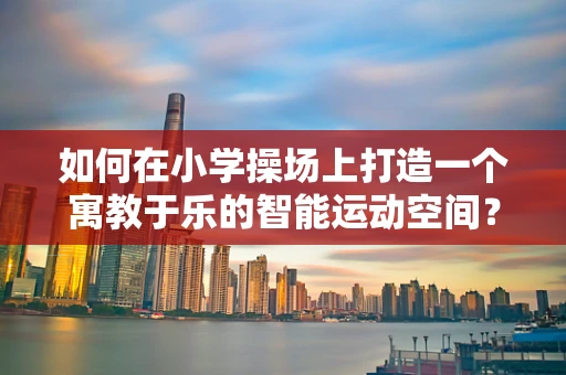 如何在小学操场上打造一个寓教于乐的智能运动空间？