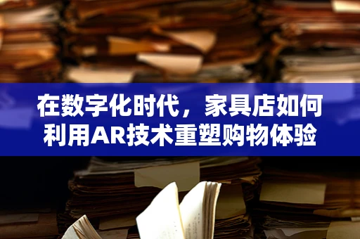 在数字化时代，家具店如何利用AR技术重塑购物体验？