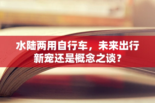 水陆两用自行车，未来出行新宠还是概念之谈？