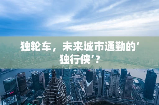 独轮车，未来城市通勤的‘独行侠’？