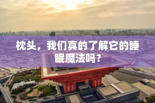 枕头，我们真的了解它的睡眠魔法吗？