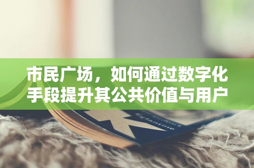 市民广场，如何通过数字化手段提升其公共价值与用户体验？