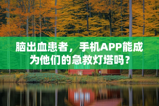 脑出血患者，手机APP能成为他们的急救灯塔吗？