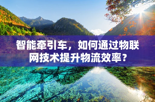 智能牵引车，如何通过物联网技术提升物流效率？