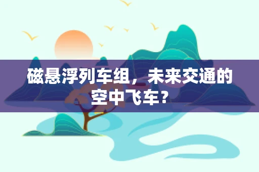 磁悬浮列车组，未来交通的空中飞车？