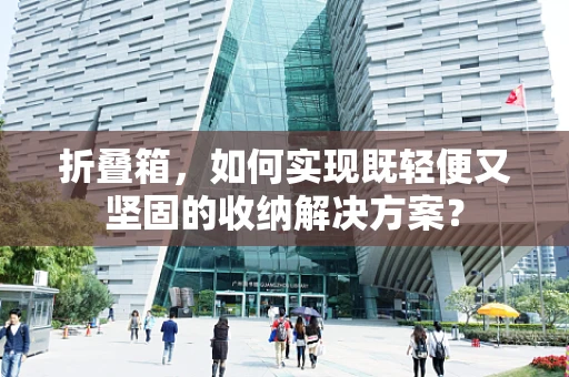 折叠箱，如何实现既轻便又坚固的收纳解决方案？