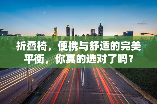 折叠椅，便携与舒适的完美平衡，你真的选对了吗？