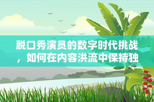 脱口秀演员的数字时代挑战，如何在内容洪流中保持独特魅力？