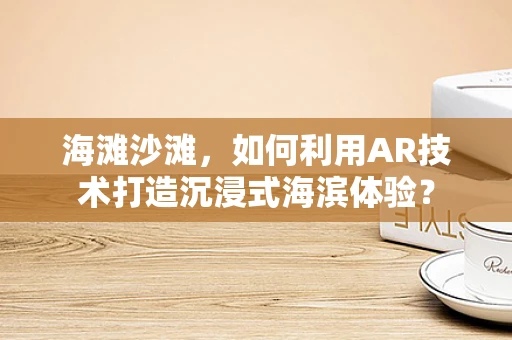 海滩沙滩，如何利用AR技术打造沉浸式海滨体验？