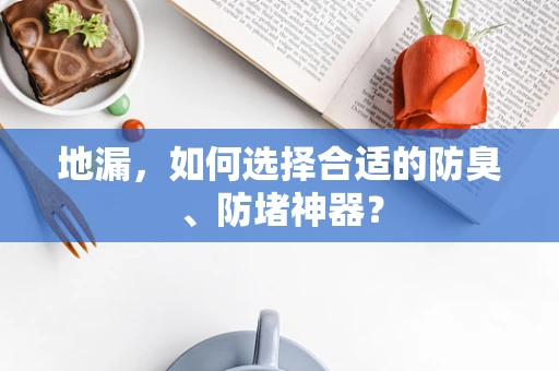 地漏，如何选择合适的防臭、防堵神器？