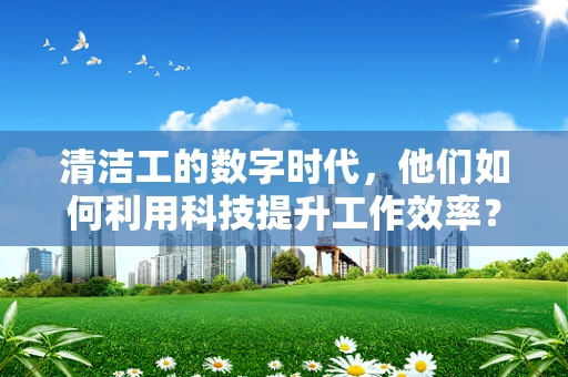 清洁工的数字时代，他们如何利用科技提升工作效率？