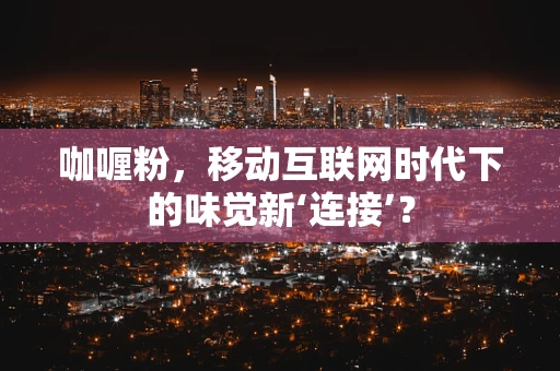 咖喱粉，移动互联网时代下的味觉新‘连接’？