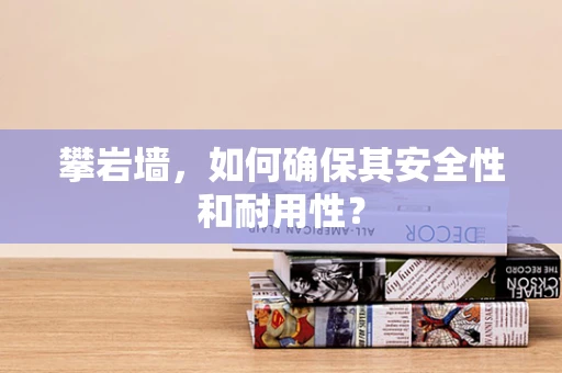攀岩墙，如何确保其安全性和耐用性？