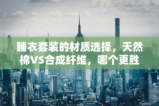 睡衣套装的材质选择，天然棉VS合成纤维，哪个更胜一筹？