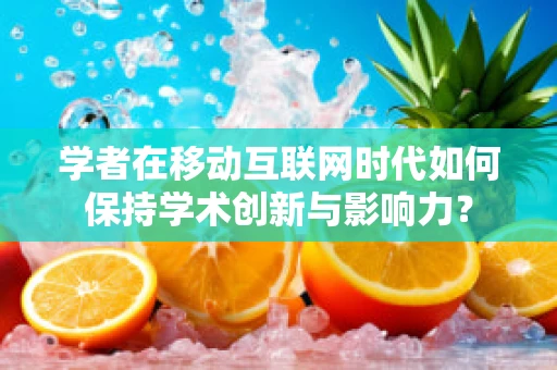 学者在移动互联网时代如何保持学术创新与影响力？