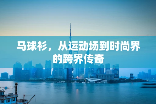 马球衫，从运动场到时尚界的跨界传奇