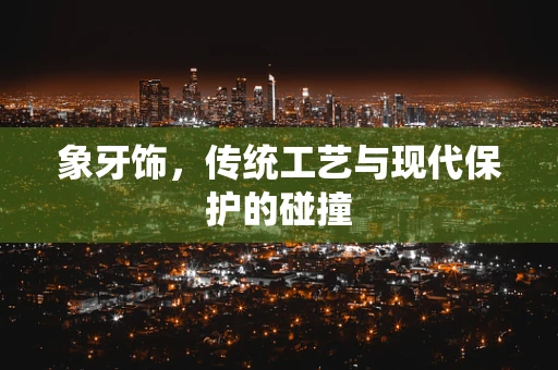 象牙饰，传统工艺与现代保护的碰撞