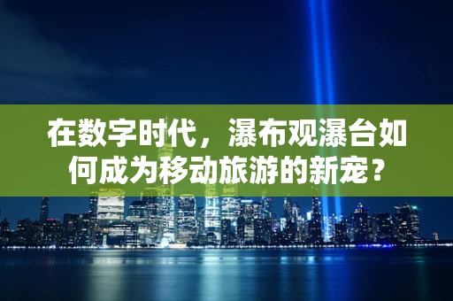 在数字时代，瀑布观瀑台如何成为移动旅游的新宠？