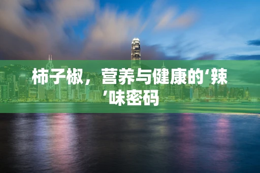 柿子椒，营养与健康的‘辣’味密码