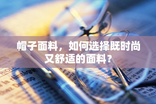 帽子面料，如何选择既时尚又舒适的面料？