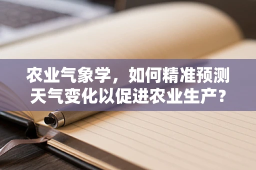 农业气象学，如何精准预测天气变化以促进农业生产？