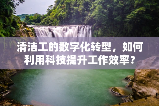 清洁工的数字化转型，如何利用科技提升工作效率？