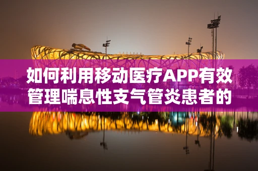 如何利用移动医疗APP有效管理喘息性支气管炎患者的日常护理？