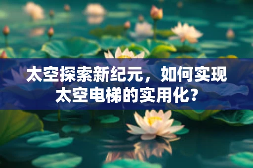 太空探索新纪元，如何实现太空电梯的实用化？