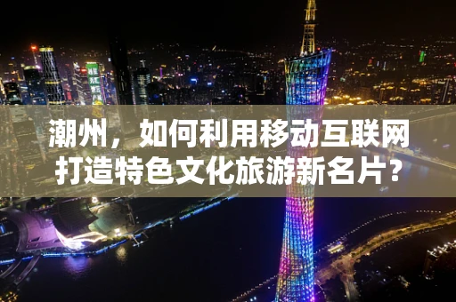 潮州，如何利用移动互联网打造特色文化旅游新名片？