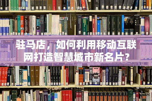 驻马店，如何利用移动互联网打造智慧城市新名片？