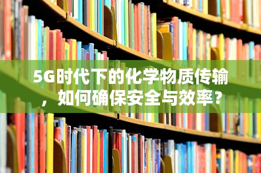 5G时代下的化学物质传输，如何确保安全与效率？