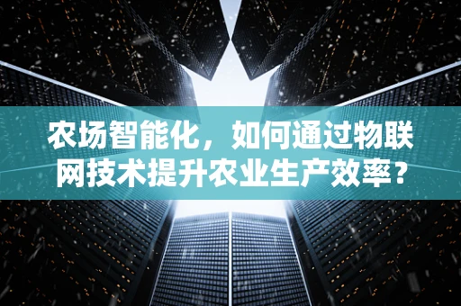 农场智能化，如何通过物联网技术提升农业生产效率？