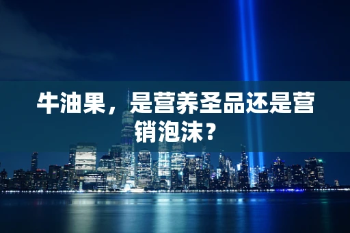 牛油果，是营养圣品还是营销泡沫？