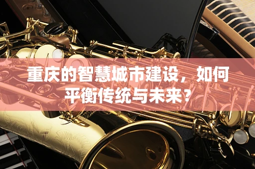 重庆的智慧城市建设，如何平衡传统与未来？