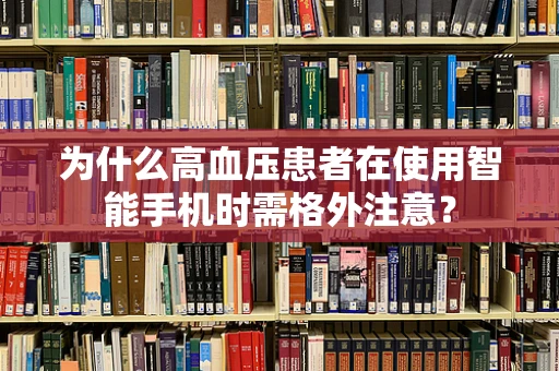 为什么高血压患者在使用智能手机时需格外注意？