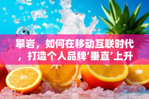 攀岩，如何在移动互联时代，打造个人品牌‘垂直’上升的‘岩壁’？