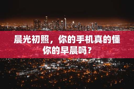 晨光初照，你的手机真的懂你的早晨吗？