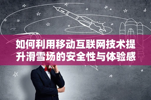 如何利用移动互联网技术提升滑雪场的安全性与体验感？