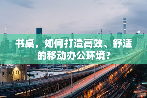 书桌，如何打造高效、舒适的移动办公环境？