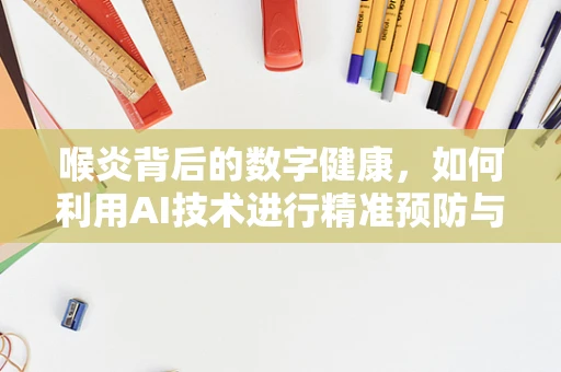 喉炎背后的数字健康，如何利用AI技术进行精准预防与治疗？