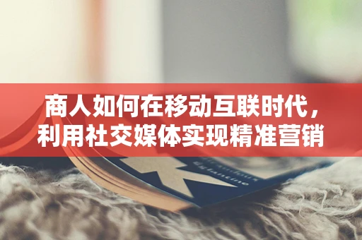 商人如何在移动互联时代，利用社交媒体实现精准营销？