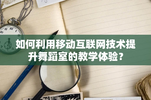 如何利用移动互联网技术提升舞蹈室的教学体验？