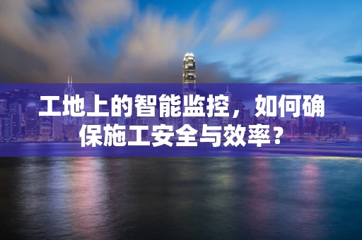 工地上的智能监控，如何确保施工安全与效率？