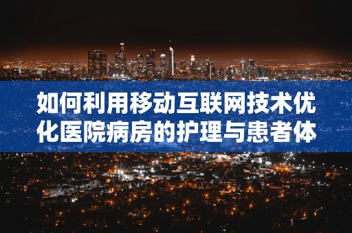 如何利用移动互联网技术优化医院病房的护理与患者体验？