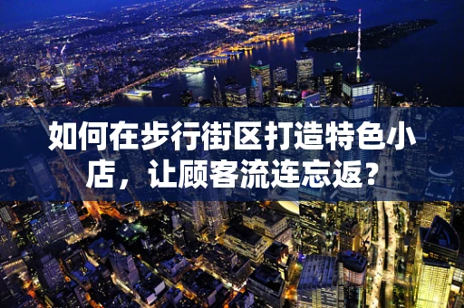 如何在步行街区打造特色小店，让顾客流连忘返？