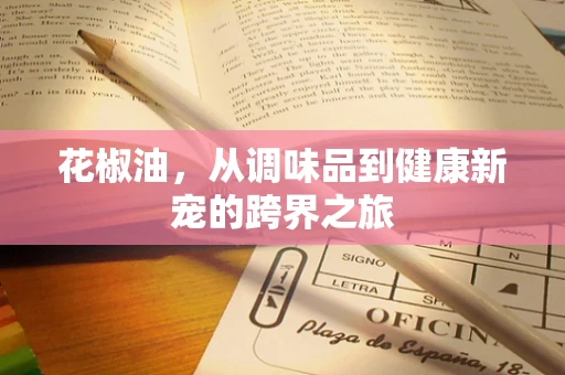 花椒油，从调味品到健康新宠的跨界之旅